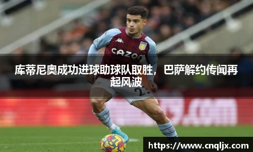 库蒂尼奥成功进球助球队取胜，巴萨解约传闻再起风波