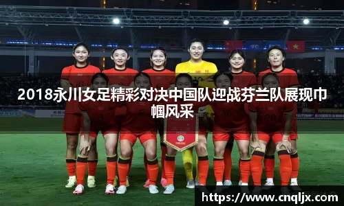 2018永川女足精彩对决中国队迎战芬兰队展现巾帼风采