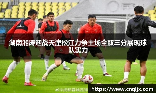 湖南湘涛迎战天津松江力争主场全取三分展现球队实力
