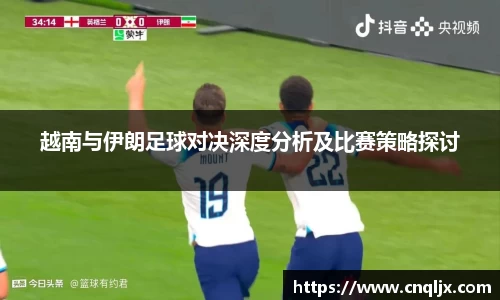 越南与伊朗足球对决深度分析及比赛策略探讨