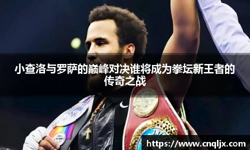 小查洛与罗萨的巅峰对决谁将成为拳坛新王者的传奇之战
