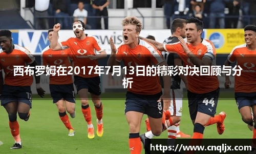 西布罗姆在2017年7月13日的精彩对决回顾与分析