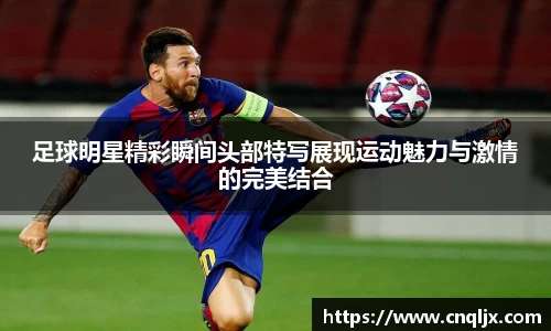 足球明星精彩瞬间头部特写展现运动魅力与激情的完美结合