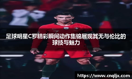 足球明星C罗精彩瞬间动作集锦展现其无与伦比的球技与魅力
