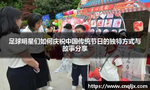 足球明星们如何庆祝中国传统节日的独特方式与故事分享
