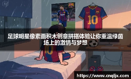 足球明星像素画积木创意拼搭体验让你重温绿茵场上的激情与梦想