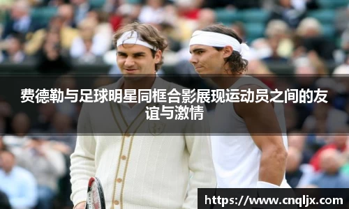 费德勒与足球明星同框合影展现运动员之间的友谊与激情